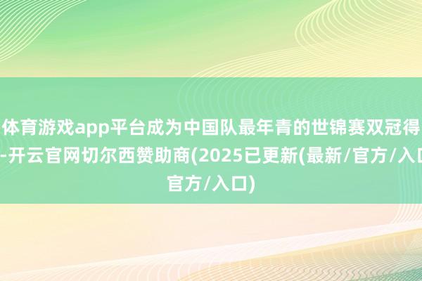 体育游戏app平台成为中国队最年青的世锦赛双冠得主-开云官网切尔西赞助商(2025已更新(最新/官方/入口)