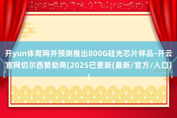 开yun体育网并预测推出800G硅光芯片样品-开云官网切尔西赞助商(2025已更新(最新/官方/入口)