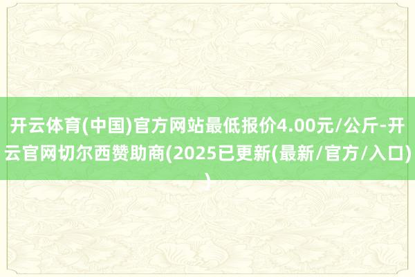 开云体育(中国)官方网站最低报价4.00元/公斤-开云官网切尔西赞助商(2025已更新(最新/官方/入口)