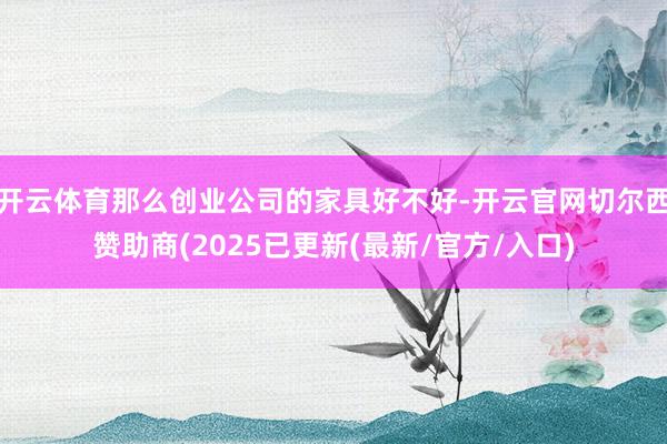 开云体育那么创业公司的家具好不好-开云官网切尔西赞助商(2025已更新(最新/官方/入口)