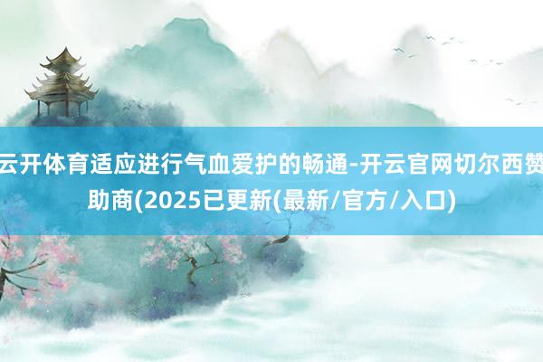 云开体育适应进行气血爱护的畅通-开云官网切尔西赞助商(2025已更新(最新/官方/入口)