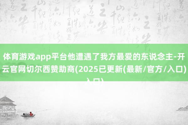 体育游戏app平台他遭遇了我方最爱的东说念主-开云官网切尔西赞助商(2025已更新(最新/官方/入口)
