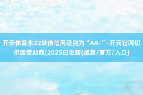 开云体育永22转债信用级别为“AA-”-开云官网切尔西赞助商(2025已更新(最新/官方/入口)