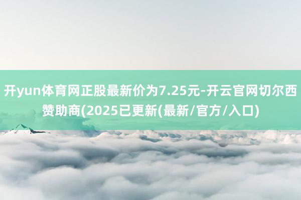 开yun体育网正股最新价为7.25元-开云官网切尔西赞助商(2025已更新(最新/官方/入口)