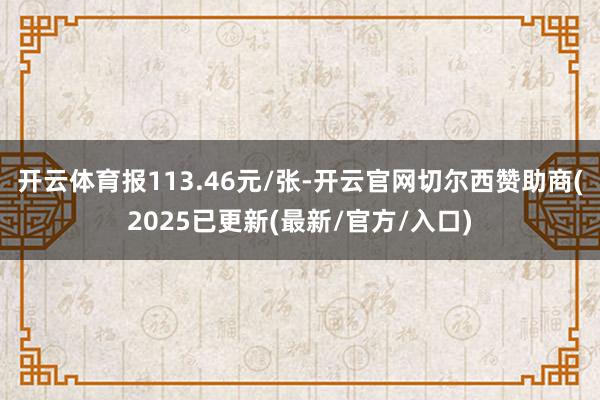 开云体育报113.46元/张-开云官网切尔西赞助商(2025已更新(最新/官方/入口)