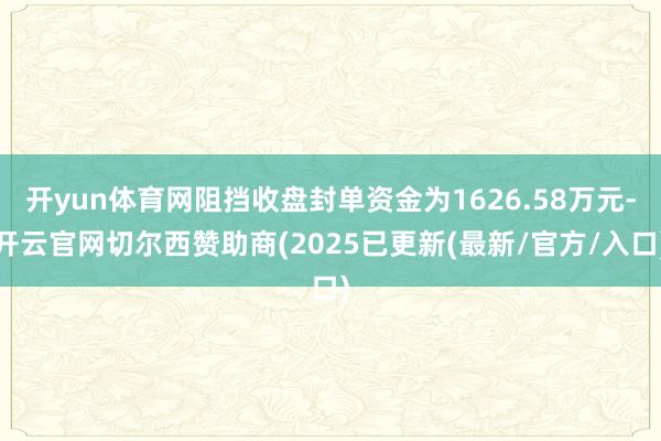 开yun体育网阻挡收盘封单资金为1626.58万元-开云官网切尔西赞助商(2025已更新(最新/官方/入口)