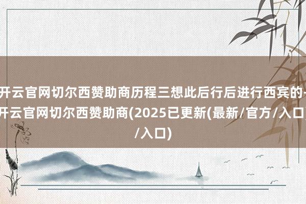 开云官网切尔西赞助商历程三想此后行后进行西宾的-开云官网切尔西赞助商(2025已更新(最新/官方/入口)