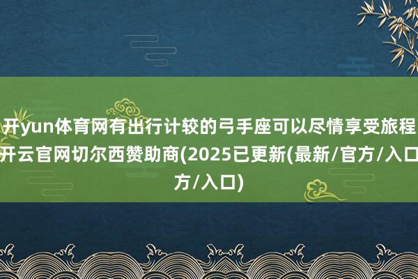 开yun体育网有出行计较的弓手座可以尽情享受旅程-开云官网切尔西赞助商(2025已更新(最新/官方/入口)