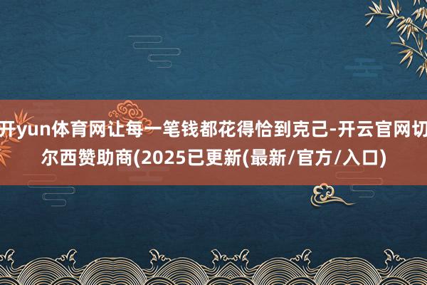 开yun体育网让每一笔钱都花得恰到克己-开云官网切尔西赞助商(2025已更新(最新/官方/入口)