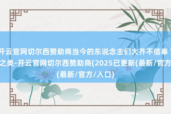 开云官网切尔西赞助商当今的东说念主们大齐不信奉“神灵”之类-开云官网切尔西赞助商(2025已更新(最新/官方/入口)