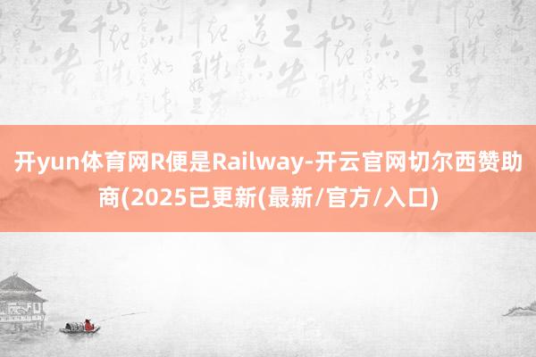 开yun体育网R便是Railway-开云官网切尔西赞助商(2025已更新(最新/官方/入口)