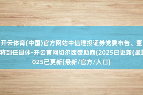 开云体育(中国)官方网站中信建投证券党委布告、董事长王常青行将到任退休-开云官网切尔西赞助商(2025已更新(最新/官方/入口)