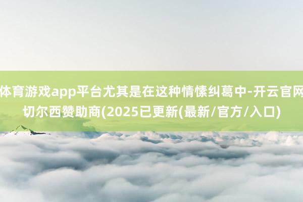 体育游戏app平台尤其是在这种情愫纠葛中-开云官网切尔西赞助商(2025已更新(最新/官方/入口)