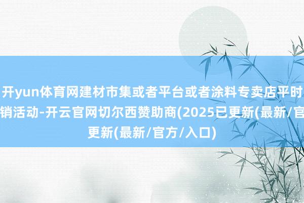 开yun体育网建材市集或者平台或者涂料专卖店平时会举办促销活动-开云官网切尔西赞助商(2025已更新(最新/官方/入口)