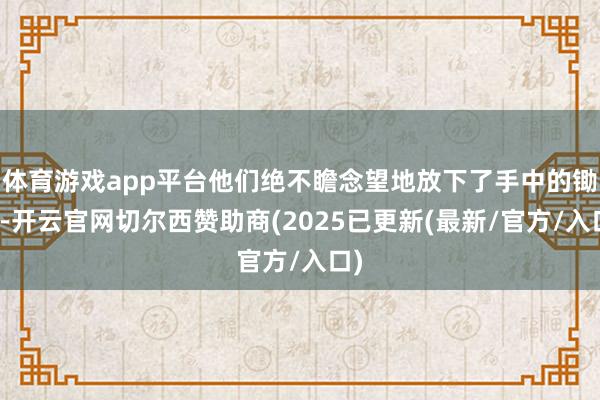 体育游戏app平台他们绝不瞻念望地放下了手中的锄头-开云官网切尔西赞助商(2025已更新(最新/官方/入口)