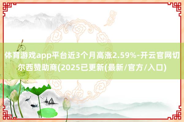 体育游戏app平台近3个月高涨2.59%-开云官网切尔西赞助商(2025已更新(最新/官方/入口)