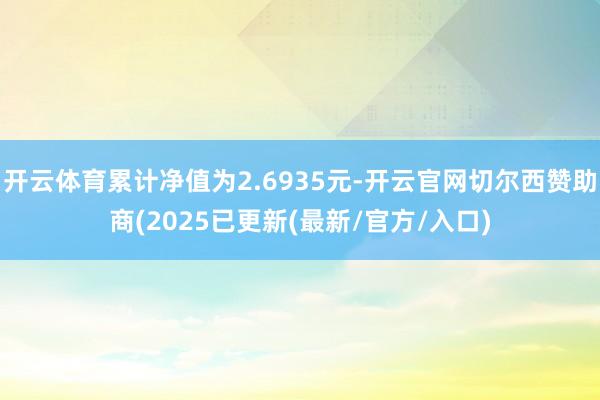 开云体育累计净值为2.6935元-开云官网切尔西赞助商(2025已更新(最新/官方/入口)