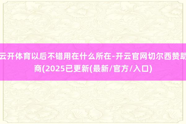 云开体育以后不错用在什么所在-开云官网切尔西赞助商(2025已更新(最新/官方/入口)
