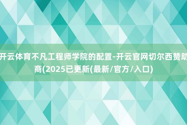 开云体育不凡工程师学院的配置-开云官网切尔西赞助商(2025已更新(最新/官方/入口)