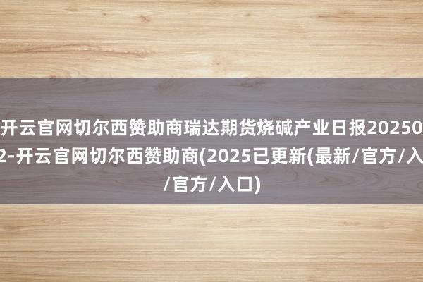 开云官网切尔西赞助商瑞达期货烧碱产业日报20250122-开云官网切尔西赞助商(2025已更新(最新/官方/入口)