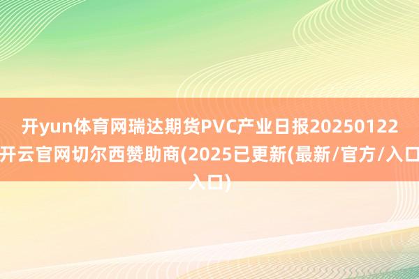 开yun体育网瑞达期货PVC产业日报20250122-开云官网切尔西赞助商(2025已更新(最新/官方/入口)