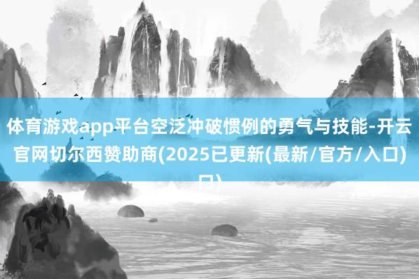 体育游戏app平台空泛冲破惯例的勇气与技能-开云官网切尔西赞助商(2025已更新(最新/官方/入口)