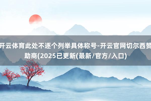 开云体育此处不逐个列举具体称号-开云官网切尔西赞助商(2025已更新(最新/官方/入口)