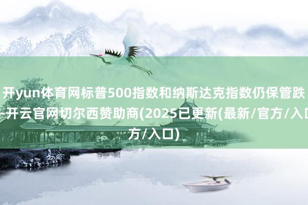 开yun体育网标普500指数和纳斯达克指数仍保管跌势-开云官网切尔西赞助商(2025已更新(最新/官方/入口)