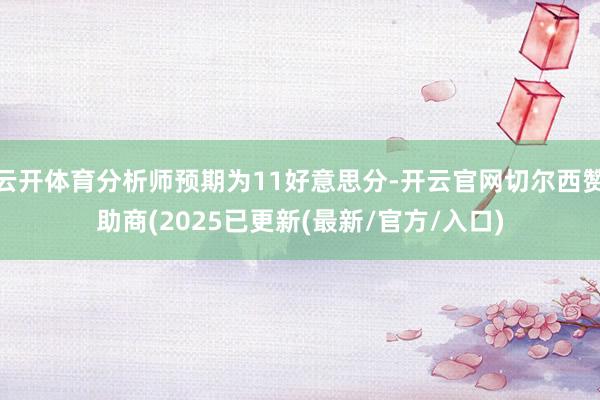 云开体育分析师预期为11好意思分-开云官网切尔西赞助商(2025已更新(最新/官方/入口)