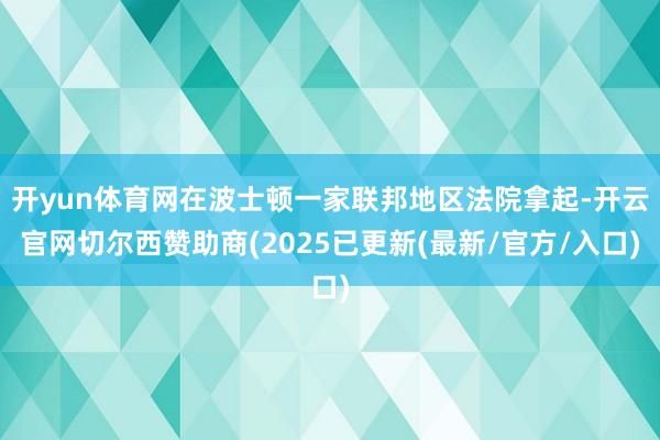 开yun体育网在波士顿一家联邦地区法院拿起-开云官网切尔西赞助商(2025已更新(最新/官方/入口)