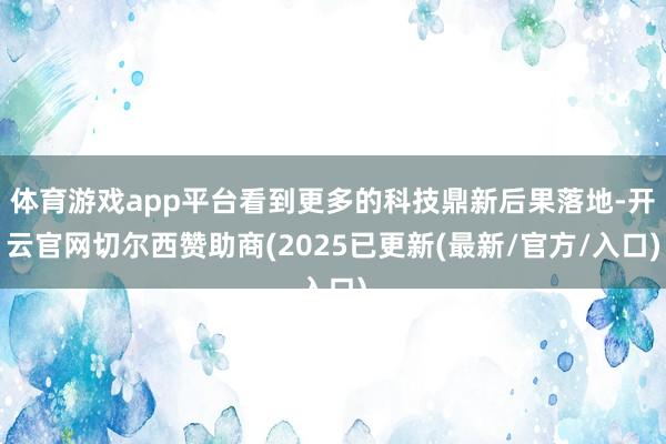 体育游戏app平台看到更多的科技鼎新后果落地-开云官网切尔西赞助商(2025已更新(最新/官方/入口)