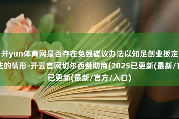 开yun体育网是否存在免强磋议办法以知足创业板定位评价办法的情形-开云官网切尔西赞助商(2025已更新(最新/官方/入口)