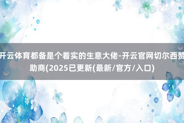 开云体育都备是个着实的生意大佬-开云官网切尔西赞助商(2025已更新(最新/官方/入口)