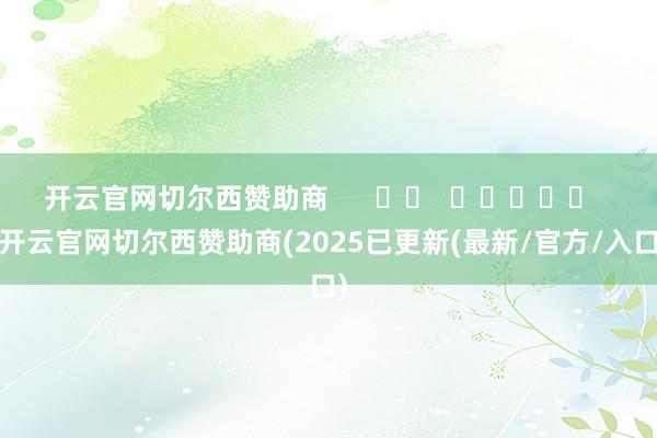 开云官网切尔西赞助商      		  					  -开云官网切尔西赞助商(2025已更新(最新/官方/入口)