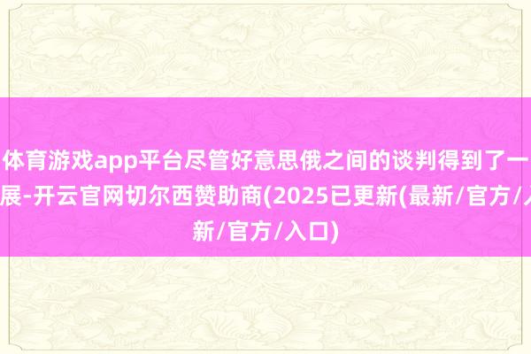 体育游戏app平台尽管好意思俄之间的谈判得到了一些进展-开云官网切尔西赞助商(2025已更新(最新/官方/入口)