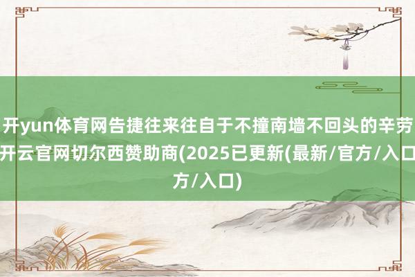 开yun体育网告捷往来往自于不撞南墙不回头的辛劳-开云官网切尔西赞助商(2025已更新(最新/官方/入口)