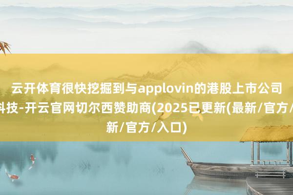 云开体育很快挖掘到与applovin的港股上市公司汇量科技-开云官网切尔西赞助商(2025已更新(最新/官方/入口)