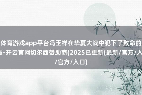 体育游戏app平台冯玉祥在华夏大战中犯下了致命的子虚-开云官网切尔西赞助商(2025已更新(最新/官方/入口)