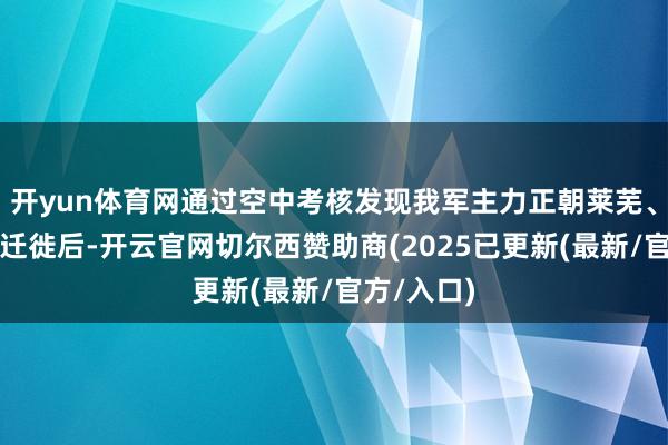 开yun体育网通过空中考核发现我军主力正朝莱芜、新泰地方迁徙后-开云官网切尔西赞助商(2025已更新(最新/官方/入口)