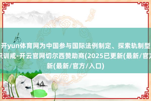 开yun体育网为中国参与国际法例制定、探索轨制型绽开累积训戒-开云官网切尔西赞助商(2025已更新(最新/官方/入口)