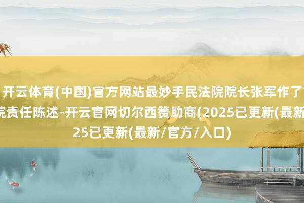 开云体育(中国)官方网站最妙手民法院院长张军作了最妙手民法院责任陈述-开云官网切尔西赞助商(2025已更新(最新/官方/入口)