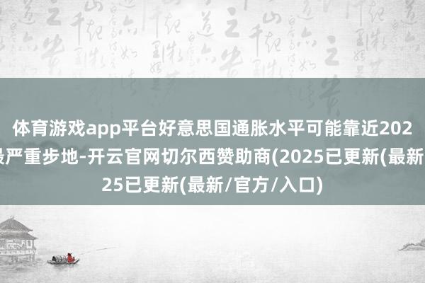 体育游戏app平台好意思国通胀水平可能靠近2021年以来的最严重步地-开云官网切尔西赞助商(2025已更新(最新/官方/入口)