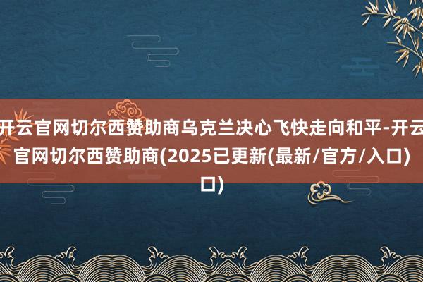 开云官网切尔西赞助商乌克兰决心飞快走向和平-开云官网切尔西赞助商(2025已更新(最新/官方/入口)