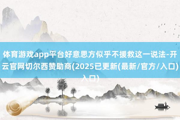 体育游戏app平台好意思方似乎不援救这一说法-开云官网切尔西赞助商(2025已更新(最新/官方/入口)