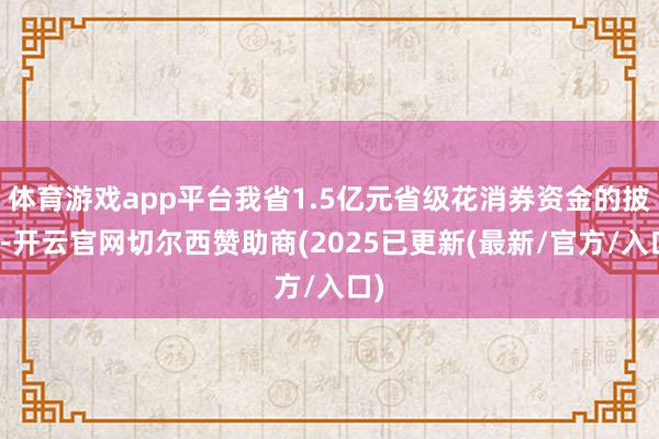 体育游戏app平台我省1.5亿元省级花消券资金的披发-开云官网切尔西赞助商(2025已更新(最新/官方/入口)
