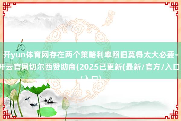 开yun体育网存在两个策略利率照旧莫得太大必要-开云官网切尔西赞助商(2025已更新(最新/官方/入口)