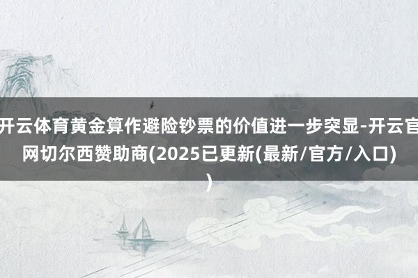 开云体育黄金算作避险钞票的价值进一步突显-开云官网切尔西赞助商(2025已更新(最新/官方/入口)