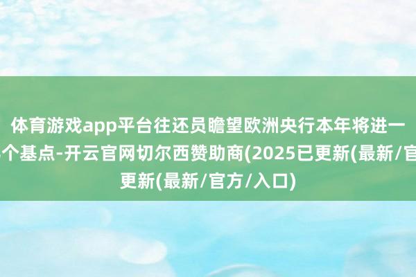 体育游戏app平台　　往还员瞻望欧洲央行本年将进一步降息68个基点-开云官网切尔西赞助商(2025已更新(最新/官方/入口)