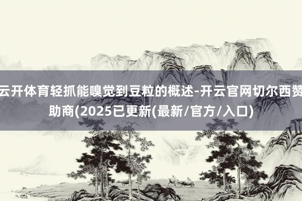 云开体育轻抓能嗅觉到豆粒的概述-开云官网切尔西赞助商(2025已更新(最新/官方/入口)