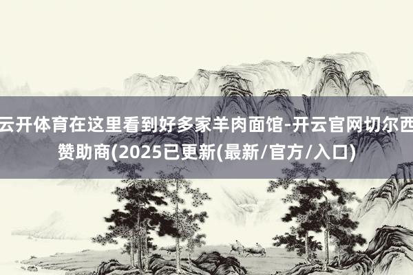 云开体育在这里看到好多家羊肉面馆-开云官网切尔西赞助商(2025已更新(最新/官方/入口)